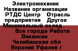 Электромеханик › Название организации ­ РТДС Центр › Отрасль предприятия ­ Другое › Минимальный оклад ­ 40 000 - Все города Работа » Вакансии   . Челябинская обл.,Верхний Уфалей г.